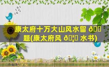 康太府十万大山风水留 🐠 题(康太府风 🦊 水书)